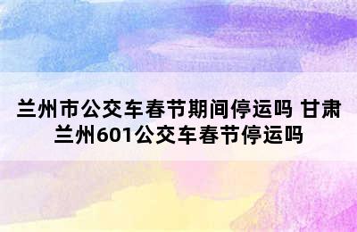 兰州市公交车春节期间停运吗 甘肃兰州601公交车春节停运吗